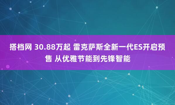 搭档网 30.88万起 雷克萨斯全新一代ES开启预售 从优雅节能到先锋智能