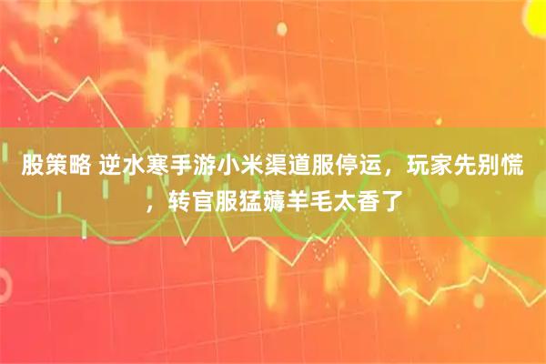 股策略 逆水寒手游小米渠道服停运,玩家先别慌,转官服猛薅羊毛太香了