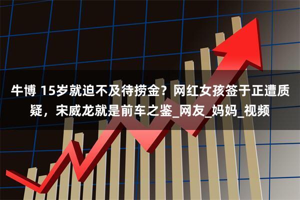 牛博 15岁就迫不及待捞金?网红女孩签于正遭质疑,宋威龙就是前车之鉴_网友_妈妈_视频