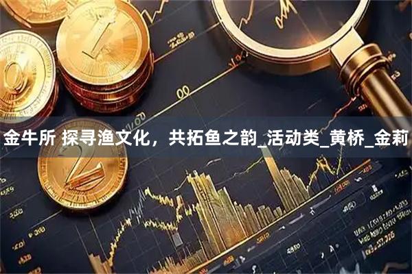 金牛所 探寻渔文化，共拓鱼之韵_活动类_黄桥_金莉