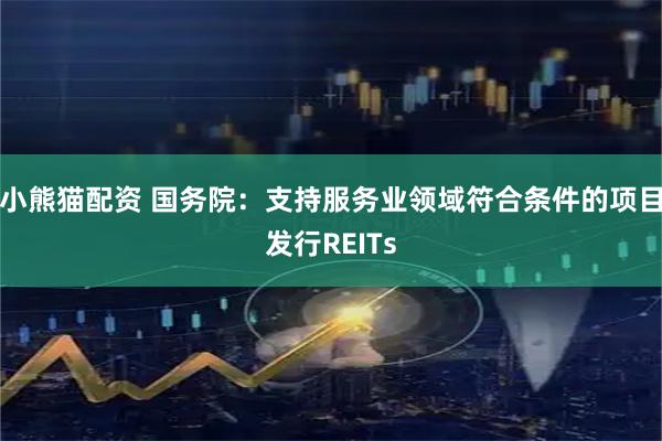 小熊猫配资 国务院：支持服务业领域符合条件的项目发行REITs