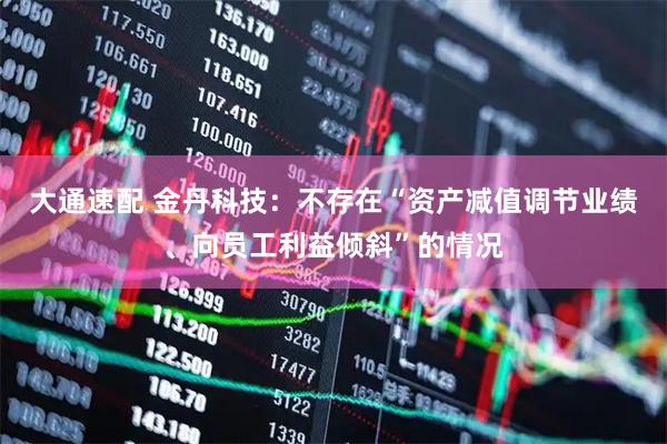 大通速配 金丹科技：不存在“资产减值调节业绩、向员工利益倾斜”的情况