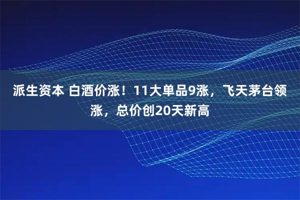 派生资本 白酒价涨！11大单品9涨，飞天茅台领涨，总价创20天新高