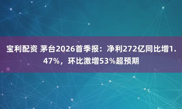 宝利配资 茅台2026首季报：净利272亿同比增1.47%，环比激增53%超预期