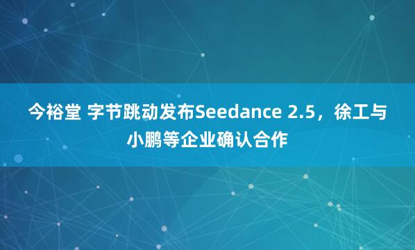 今裕堂 字节跳动发布Seedance 2.5，徐工与小鹏等企业确认合作