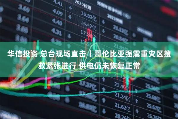 华信投资 总台现场直击丨哥伦比亚强震重灾区搜救紧张进行 供电仍未恢复正常