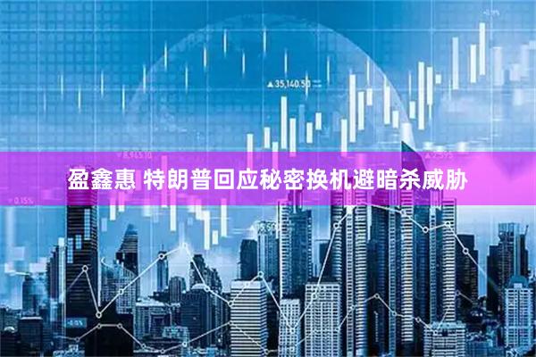 盈鑫惠 特朗普回应秘密换机避暗杀威胁