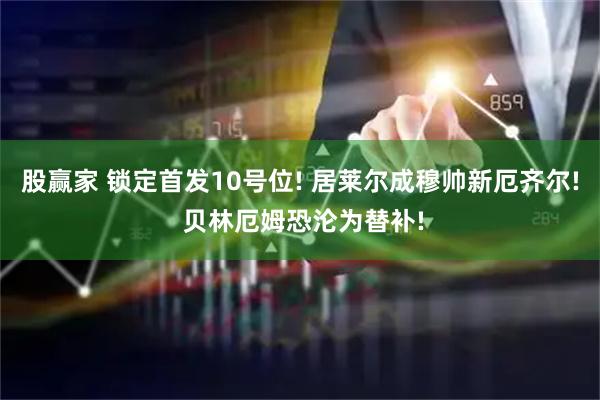 股赢家 锁定首发10号位! 居莱尔成穆帅新厄齐尔! 贝林厄姆恐沦为替补!