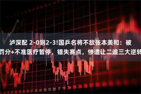 泸深配 2-0到2-3!国乒名将不敌张本美和：被罚分+不准医疗暂停，错失赛点，惨遭让二追三大逆转