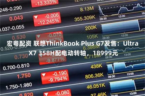 宏粤配资 联想ThinkBook Plus G7发售：Ultra X7 358H配电动转轴，18999元