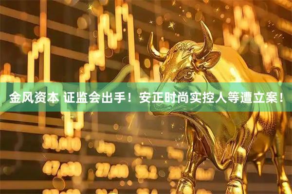 金风资本 证监会出手！安正时尚实控人等遭立案！