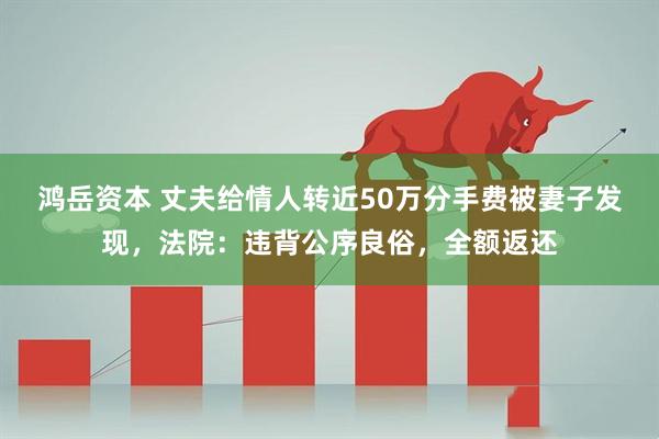 鸿岳资本 丈夫给情人转近50万分手费被妻子发现，法院：违背公序良俗，全额返还