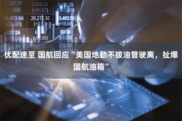 优配速至 国航回应“美国地勤不拔油管驶离，扯爆国航油箱”