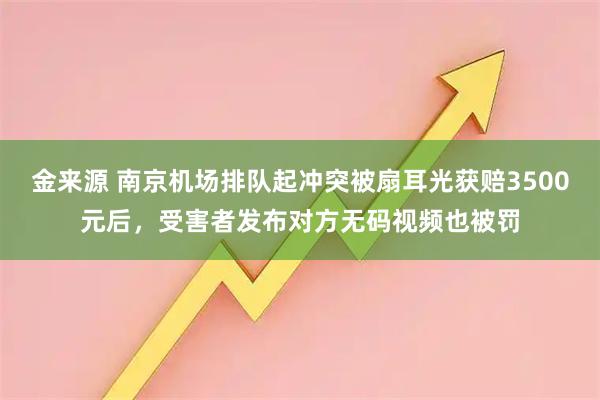 金来源 南京机场排队起冲突被扇耳光获赔3500元后，受害者发布对方无码视频也被罚