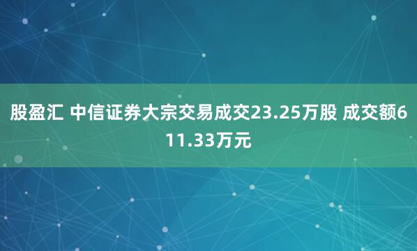 股盈汇 中信证券大宗交易成交23.25万股 成交额611.33万元