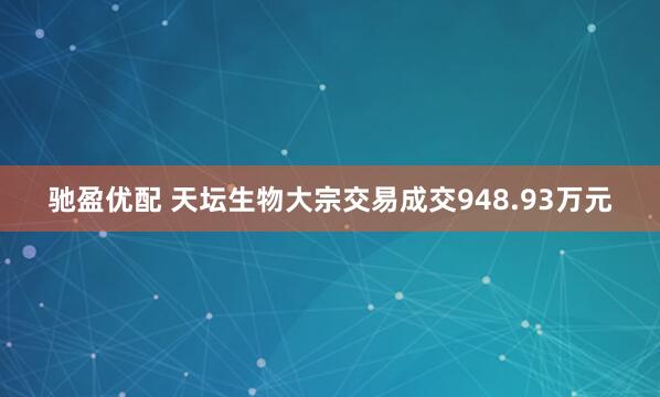 驰盈优配 天坛生物大宗交易成交948.93万元